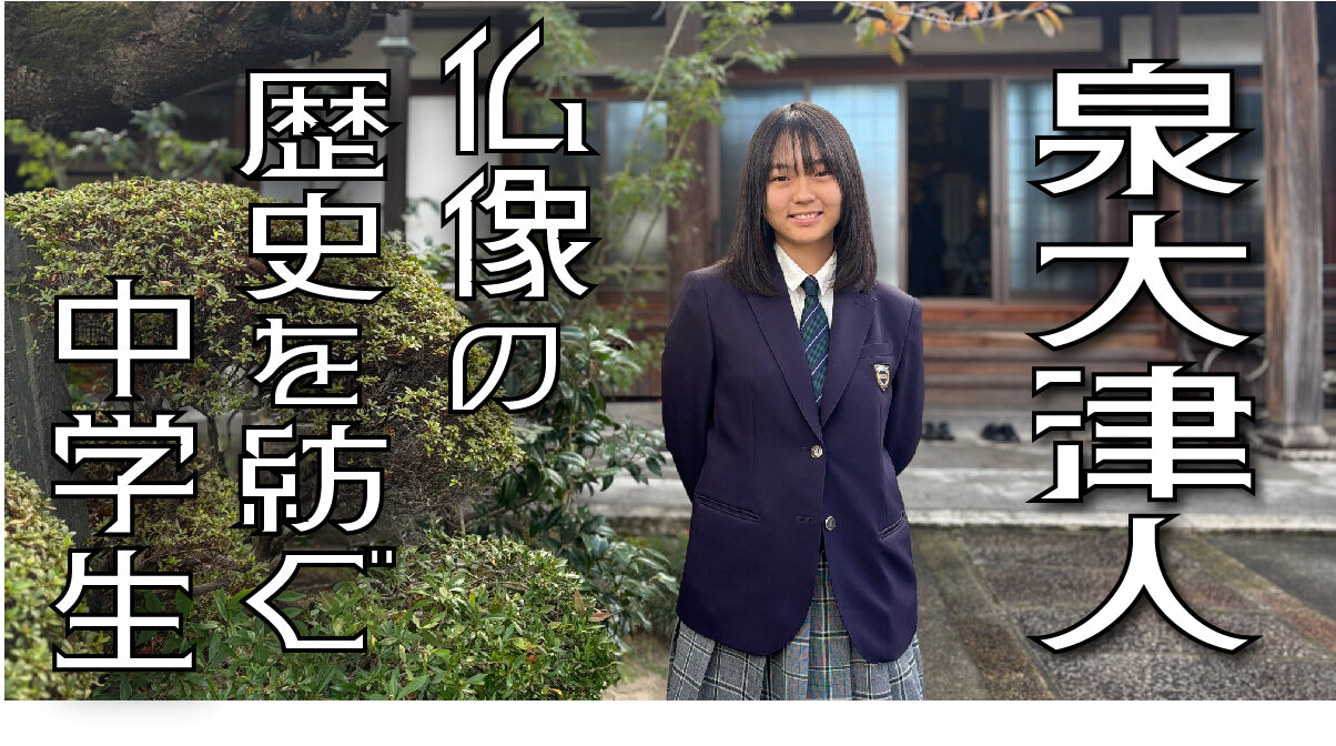 【泉大津人】「歴史を引き継いでいくためには、知ってもらうことから始めないと何も始まらない」仏像を愛する中学生が泉大津の歴史を紡ぐ